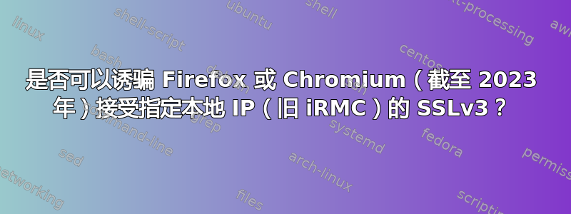 是否可以诱骗 Firefox 或 Chromium（截至 2023 年）接受指定本地 IP（旧 iRMC）的 SSLv3？