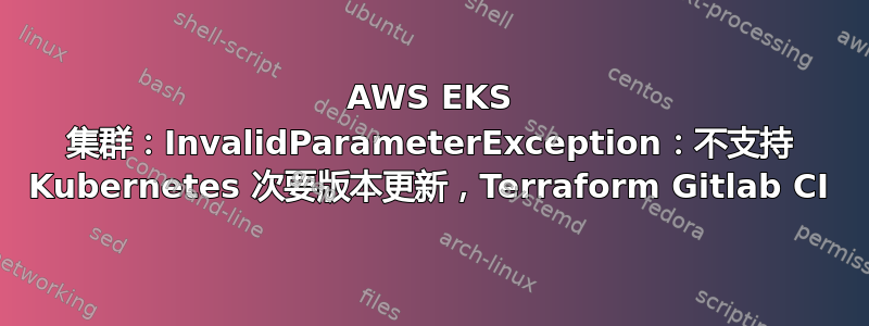 AWS EKS 集群：InvalidParameterException：不支持 Kubernetes 次要版本更新，Terraform Gitlab CI