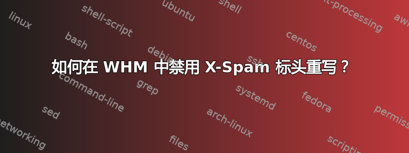 如何在 WHM 中禁用 X-Spam 标头重写？