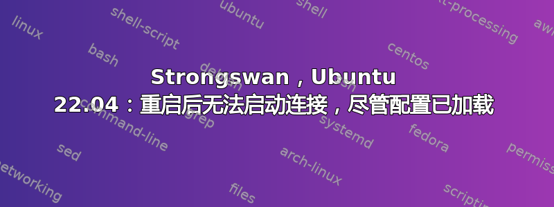 Strongswan，Ubuntu 22.04：重启后无法启动连接，尽管配置已加载