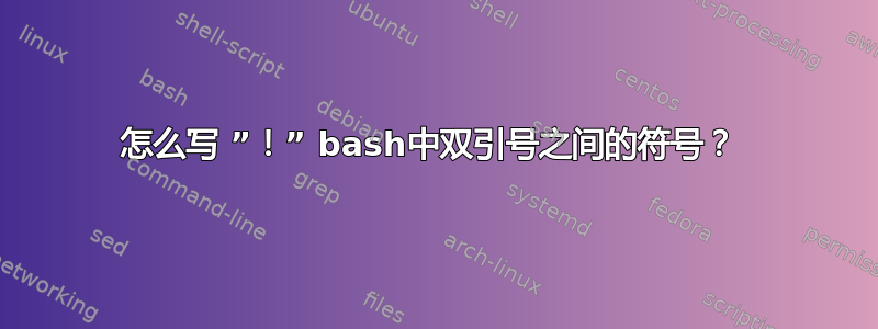 怎么写 ”！” bash中双引号之间的符号？ 