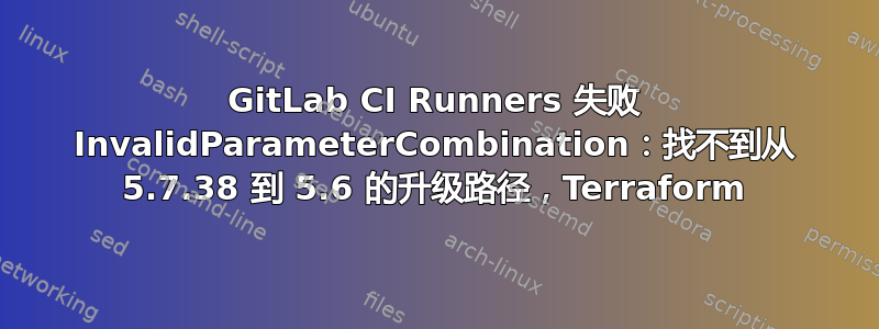 GitLab CI Runners 失败 InvalidParameterCombination：找不到从 5.7.38 到 5.6 的升级路径，Terraform