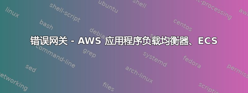 502 错误网关 - AWS 应用程序负载均衡器、ECS