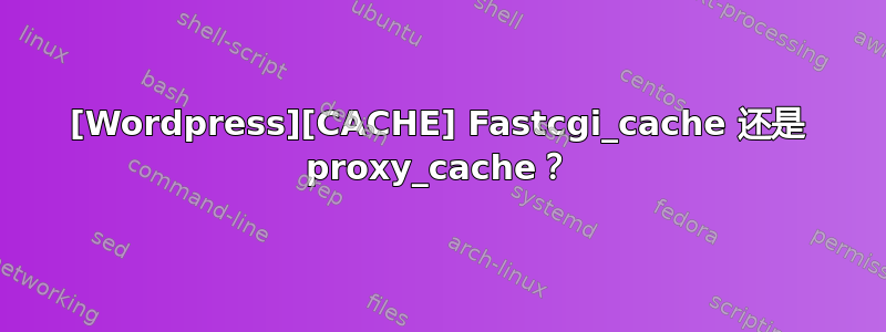 [Wordpress][CACHE] Fastcgi_cache 还是 proxy_cache？