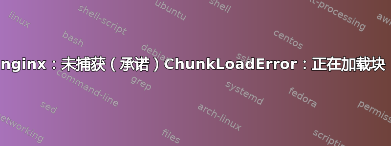 nginx：未捕获（承诺）ChunkLoadError：正在加载块