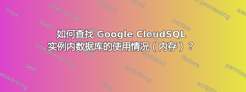 如何查找 Google CloudSQL 实例内数据库的使用情况（内存）？