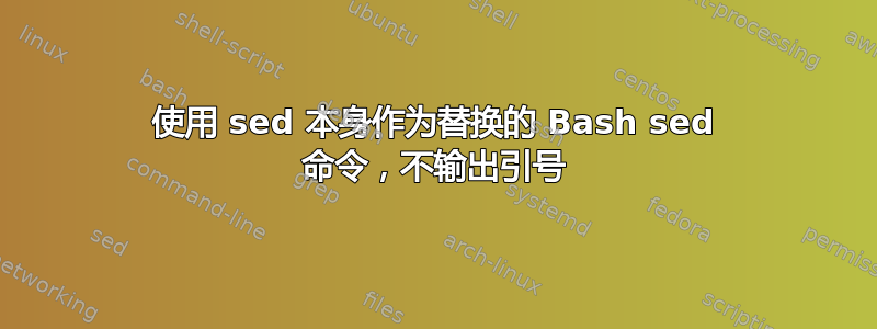 使用 sed 本身作为替换的 Bash sed 命令，不输出引号