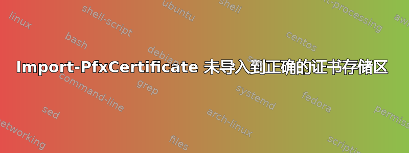 Import-PfxCertificate 未导入到正确的证书存储区