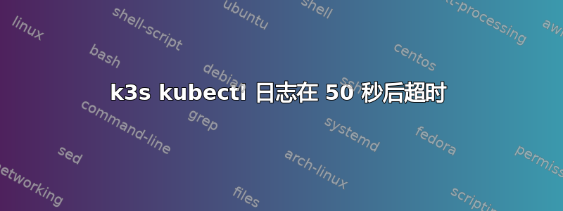 k3s kubectl 日志在 50 秒后超时