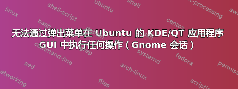 无法通过弹出菜单在 Ubuntu 的 KDE/QT 应用程序 GUI 中执行任何操作（Gnome 会话）