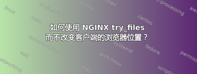 如何使用 NGINX try_files 而不改变客户端的浏览器位置？