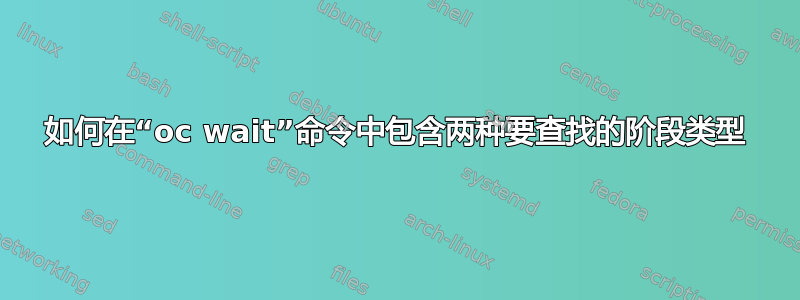 如何在“oc wait”命令中包含两种要查找的阶段类型