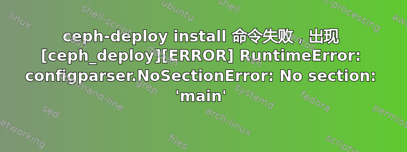 ceph-deploy install 命令失败，出现 [ceph_deploy][ERROR] RuntimeError: configparser.NoSectionError: No section: 'main'