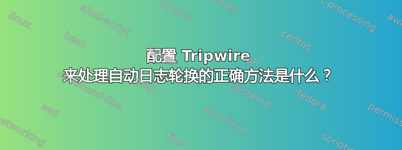 配置 Tripwire 来处理自动日志轮换的正确方法是什么？