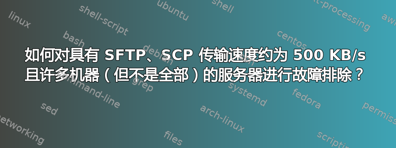 如何对具有 SFTP、SCP 传输速度约为 500 KB/s 且许多机器（但不是全部）的服务器进行故障排除？
