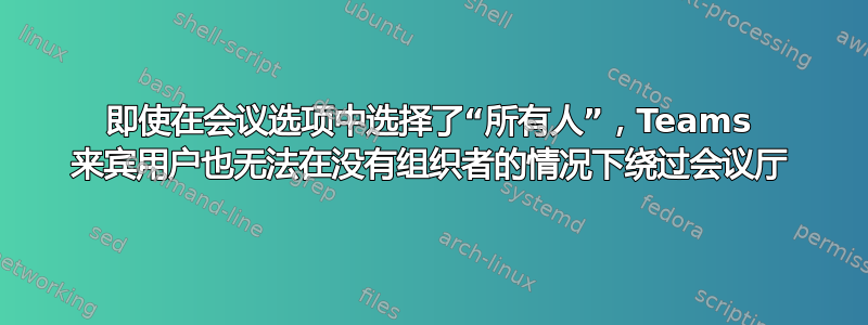 即使在会议选项中选择了“所有人”，Teams 来宾用户也无法在没有组织者的情况下绕过会议厅