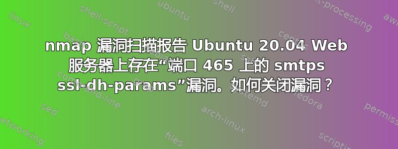 nmap 漏洞扫描报告 Ubuntu 20.04 Web 服务器上存在“端口 465 上的 smtps ssl-dh-params”漏洞。如何关闭漏洞？