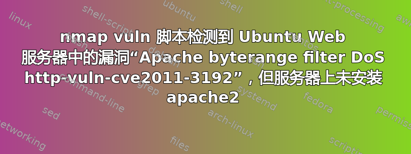 nmap vuln 脚本检测到 Ubuntu Web 服务器中的漏洞“Apache byterange filter DoS http-vuln-cve2011-3192”，但服务器上未安装 apache2