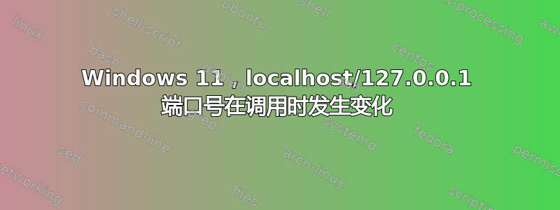 Windows 11，localhost/127.0.0.1 端口号在调用时发生变化