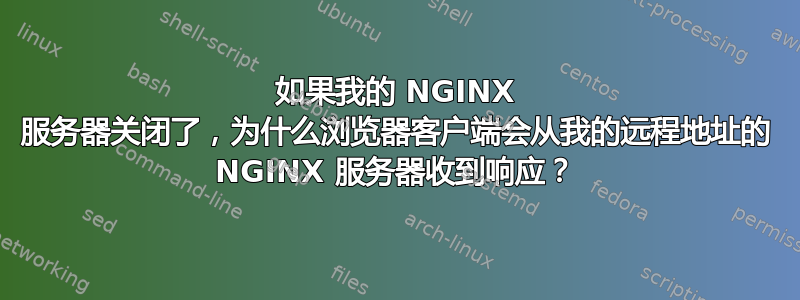 如果我的 NGINX 服务器关闭了，为什么浏览器客户端会从我的远程地址的 NGINX 服务器收到响应？