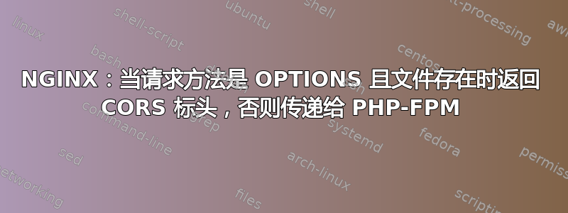 NGINX：当请求方法是 OPTIONS 且文件存在时返回 CORS 标头，否则传递给 PHP-FPM