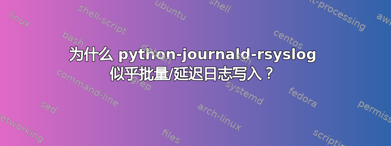 为什么 python-journald-rsyslog 似乎批量/延迟日志写入？