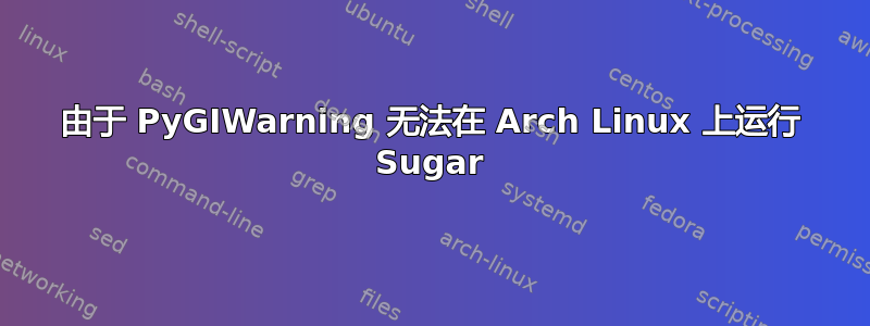 由于 PyGIWarning 无法在 Arch Linux 上运行 Sugar