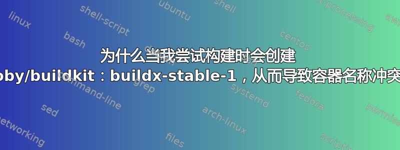 为什么当我尝试构建时会创建 moby/buildkit：buildx-stable-1，从而导致容器名称冲突？