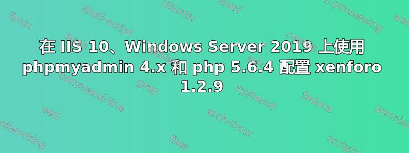 在 IIS 10、Windows Server 2019 上使用 phpmyadmin 4.x 和 php 5.6.4 配置 xenforo 1.2.9