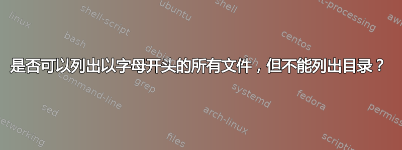 是否可以列出以字母开头的所有文件，但不能列出目录？