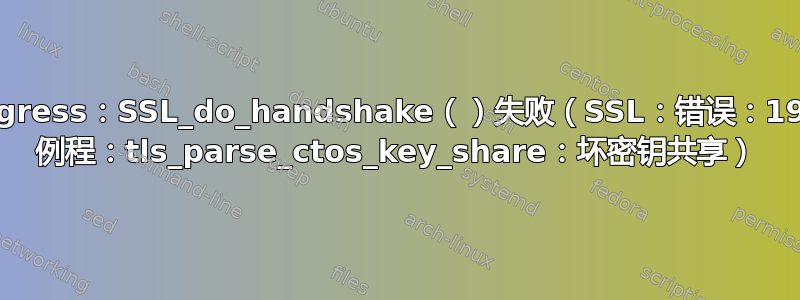 K8s：nginx-ingress：SSL_do_handshake（）失败（SSL：错误：191CF08C：SSL 例程：tls_parse_ctos_key_share：坏密钥共享）