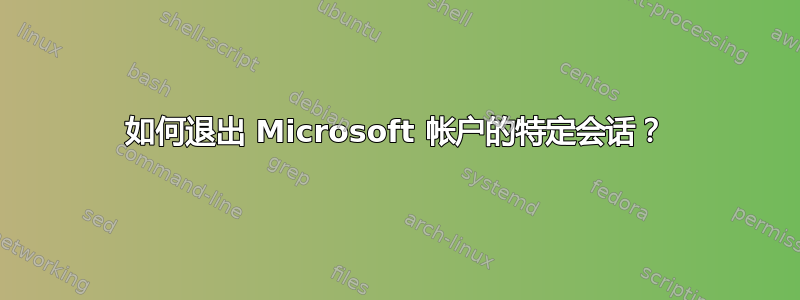 如何退出 Microsoft 帐户的特定会话？