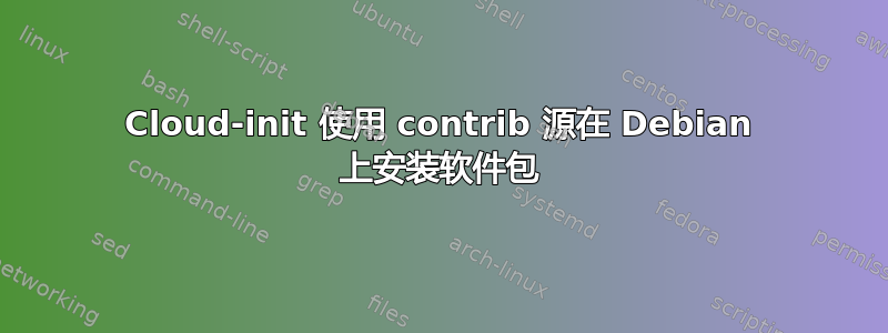 Cloud-init 使用 contrib 源在 Debian 上安装软件包