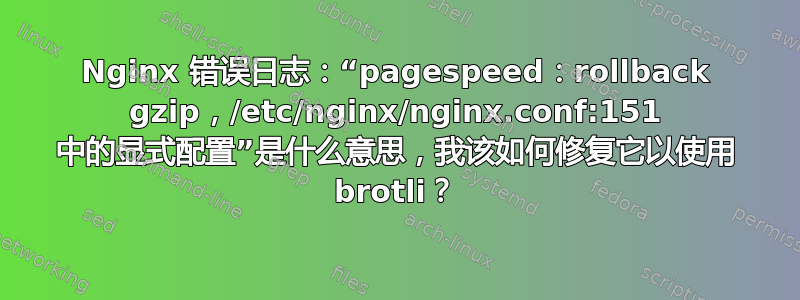 Nginx 错误日志：“pagespeed：rollback gzip，/etc/nginx/nginx.conf:151 中的显式配置”是什么意思，我该如何修复它以使用 brotli？