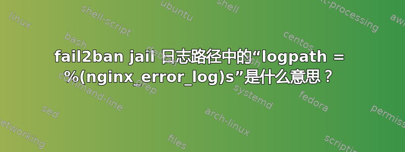 fail2ban jail 日志路径中的“logpath = %(nginx_error_log)s”是什么意思？