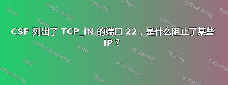 CSF 列出了 TCP_IN 的端口 22，是什么阻止了某些 IP？