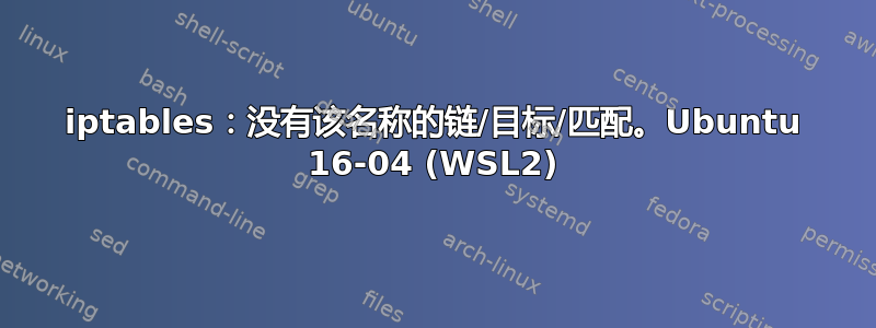 iptables：没有该名称的链/目标/匹配。Ubuntu 16-04 (WSL2)