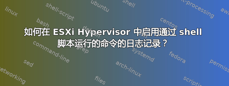 如何在 ESXi Hypervisor 中启用通过 shell 脚本运行的命令的日志记录？