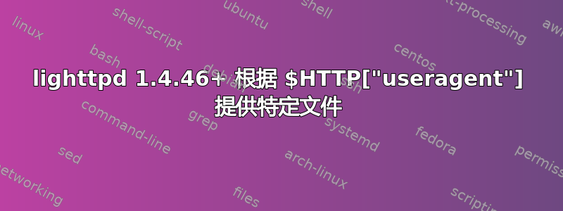 lighttpd 1.4.46+ 根据 $HTTP["useragent"] 提供特定文件