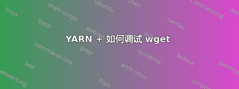 YARN + 如何调试 wget