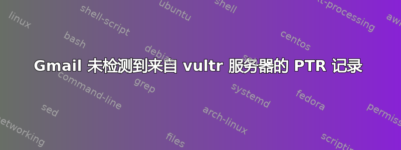 Gmail 未检测到来自 vultr 服务器的 PTR 记录