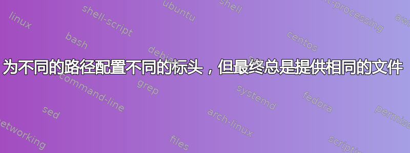 为不同的路径配置不同的标头，但最终总是提供相同的文件