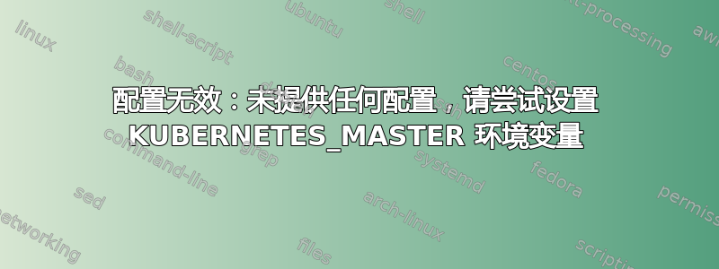 配置无效：未提供任何配置，请尝试设置 KUBERNETES_MASTER 环境变量