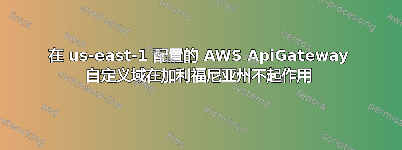 在 us-east-1 配置的 AWS ApiGateway 自定义域在加利福尼亚州不起作用