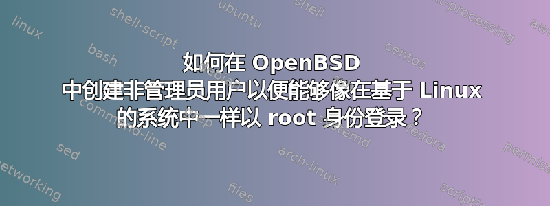 如何在 OpenBSD 中创建非管理员用户以便能够像在基于 Linux 的系统中一样以 root 身份登录？