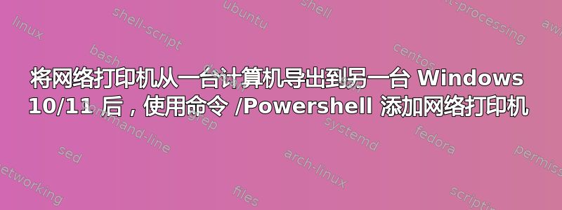 将网络打印机从一台计算机导出到另一台 Windows 10/11 后，使用命令 /Powershell 添加网络打印机