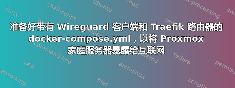 准备好带有 Wireguard 客户端和 Traefik 路由器的 docker-compose.yml，以将 Proxmox 家庭服务器暴露给互联网