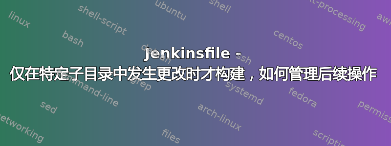 Jenkinsfile - 仅在特定子目录中发生更改时才构建，如何管理后续操作