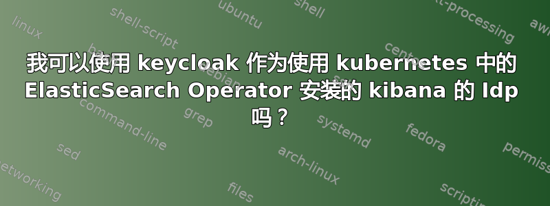 我可以使用 keycloak 作为使用 kubernetes 中的 ElasticSearch Operator 安装的 kibana 的 Idp 吗？