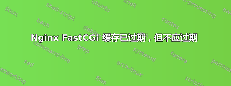 Nginx FastCGI 缓存已过期，但不应过期